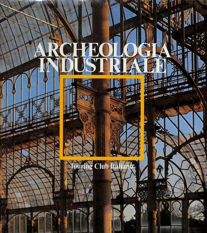 Archeologia industriale. Monumenti del lavoro fra XVIII e XX secolo