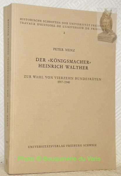 der Königsmacher Heinrich Walther. Zur Wahl von Vierzehn Bundesräten 1917-1940. …