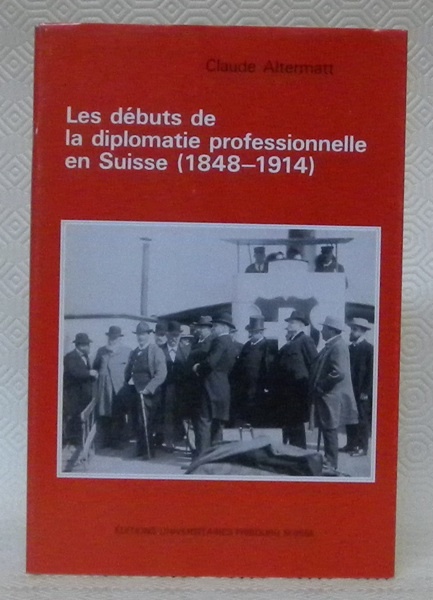 Les débuts de la diplomatie professionnelle en Suisse. 1848-1914. Collection …