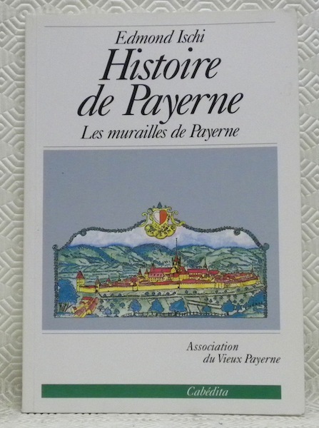 Histoire de Payerne. Volume VIII. Les Murailles de Payerne. Association …