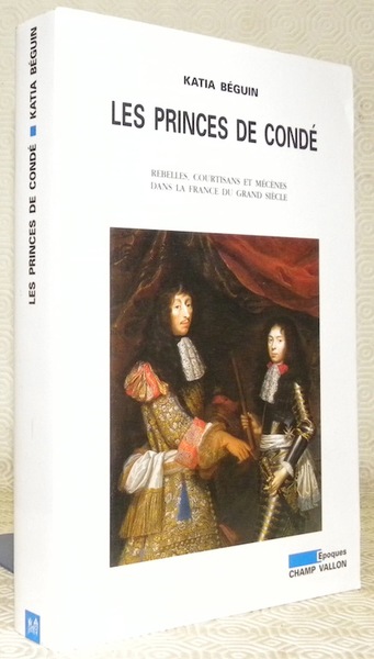 Les Princes de Condé. Rebelles, courtisans et mécènes dans la …