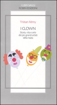 I clown. Storia, vita e arte dei più grandi artisti …