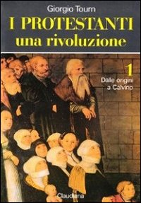 I protestanti. Una rivoluzione. Vol. 1: Dalle origini a Calvino