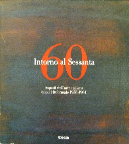 Intorno al Sessanta. Aspetti dell'arte italiana dopo l'Informale, 1958-1964. A …