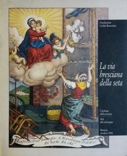 La via bresciana della seta. Catalogo della mostra. Atti del …