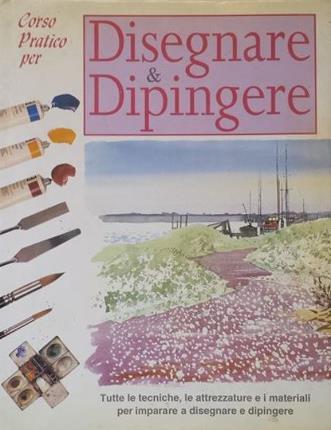 Disegnare e dipingere. Corso pratico. Tutte le tecniche, le attrezzature …