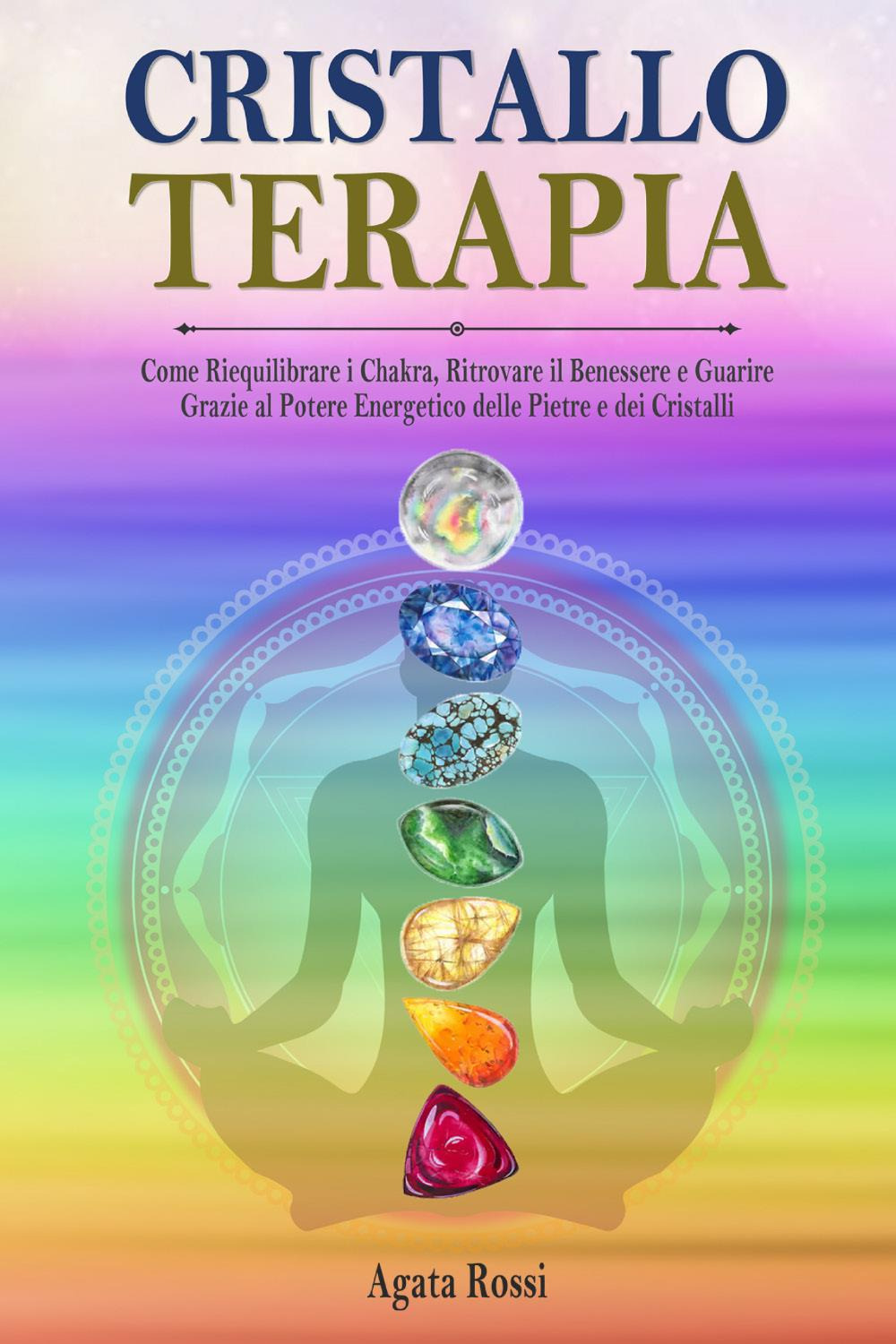 Cristalloterapia: come riequilibrare i chakra, ritrovare il benessere e guarire …