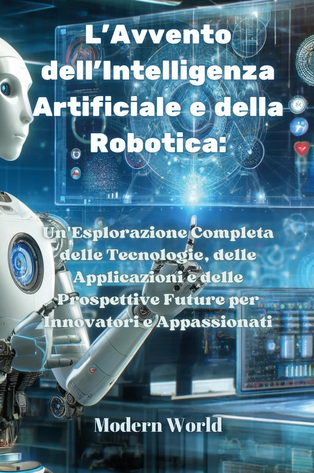 L'avvento dell'intelligenza artificiale e della robotica. Un'esplorazione completa delle tecnologie, …