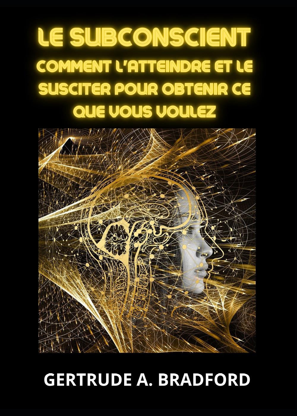 Le subconscient. Comment l'atteindre et le susciter pour obtenir ce …