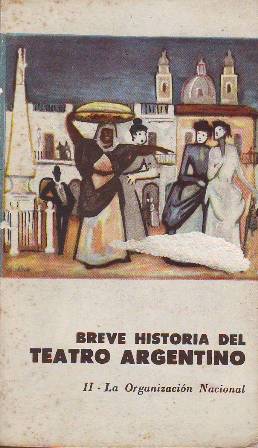Breve historia del teatro argentino. Tomo II: La Organización Nacional. …