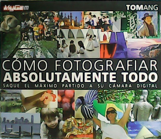 Cómo fotografiar absolutamente todo. Saque el máximo partido a su …