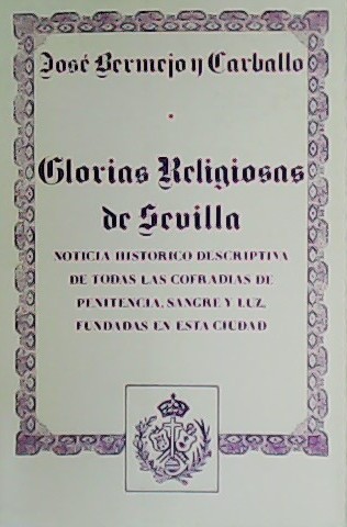 Glorias Religiosas de Sevilla. Noticia histórico-descrptiva de todas las cofradías …