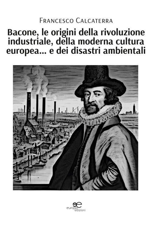 Bacone, le origini della rivoluzione industriale, della moderna cultura europea. …