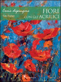 Come dipingere fiori con gli acrilici. Ediz. illustrata