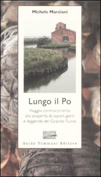 Lungo il Po. Viaggio controcorrente alla scoperta di sapori, genti …