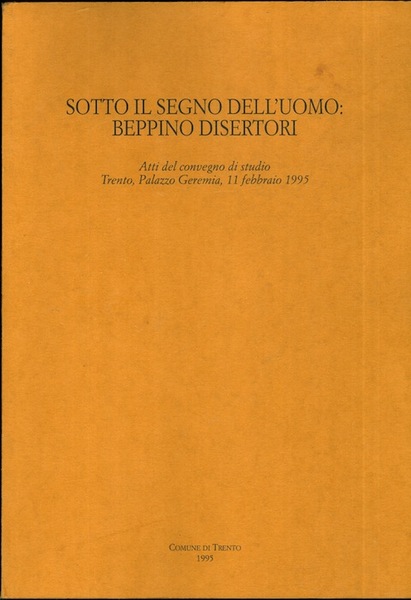 Sotto il segno dell'uomo: Beppino Disertori: atti del convegno di …