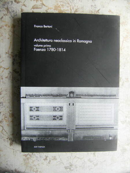 ARCHITETTURA NEOCLASSICA IN ROMAGNA. VOLUME PRIMO: FAENZA 1780-1814