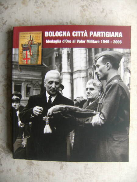 BOLOGNA CITTA' PARTIGIANA. MEDAGLIA D'ORO AL VALOR MILITARE 1946-2006