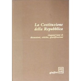 La Costituzione della Repubblica. Cinquant'anni di discussioni, critiche, giustificazioni