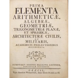 Prima elementa arithmeticae, algebrae, geometriae, trigonometriae planae, et sphaericae, architecturae …