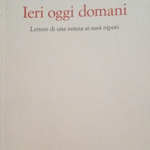IERI OGGI DOMANI - LETTERE DI UNA NONNA AI SUOI …