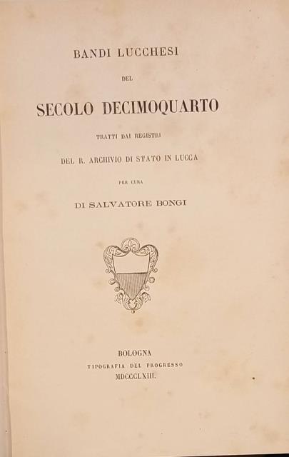 BANDI LUCCHESI DEL SECOLO DECIMOQUARTO. Tratti dai registri del R.Archivio …