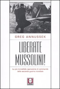 Liberate Mussolini! La più incredibile operazione di commando della seconda …