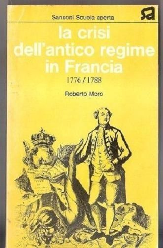 La crisi dell'antico regime in Francia 1776/1788 - Roberto Moro