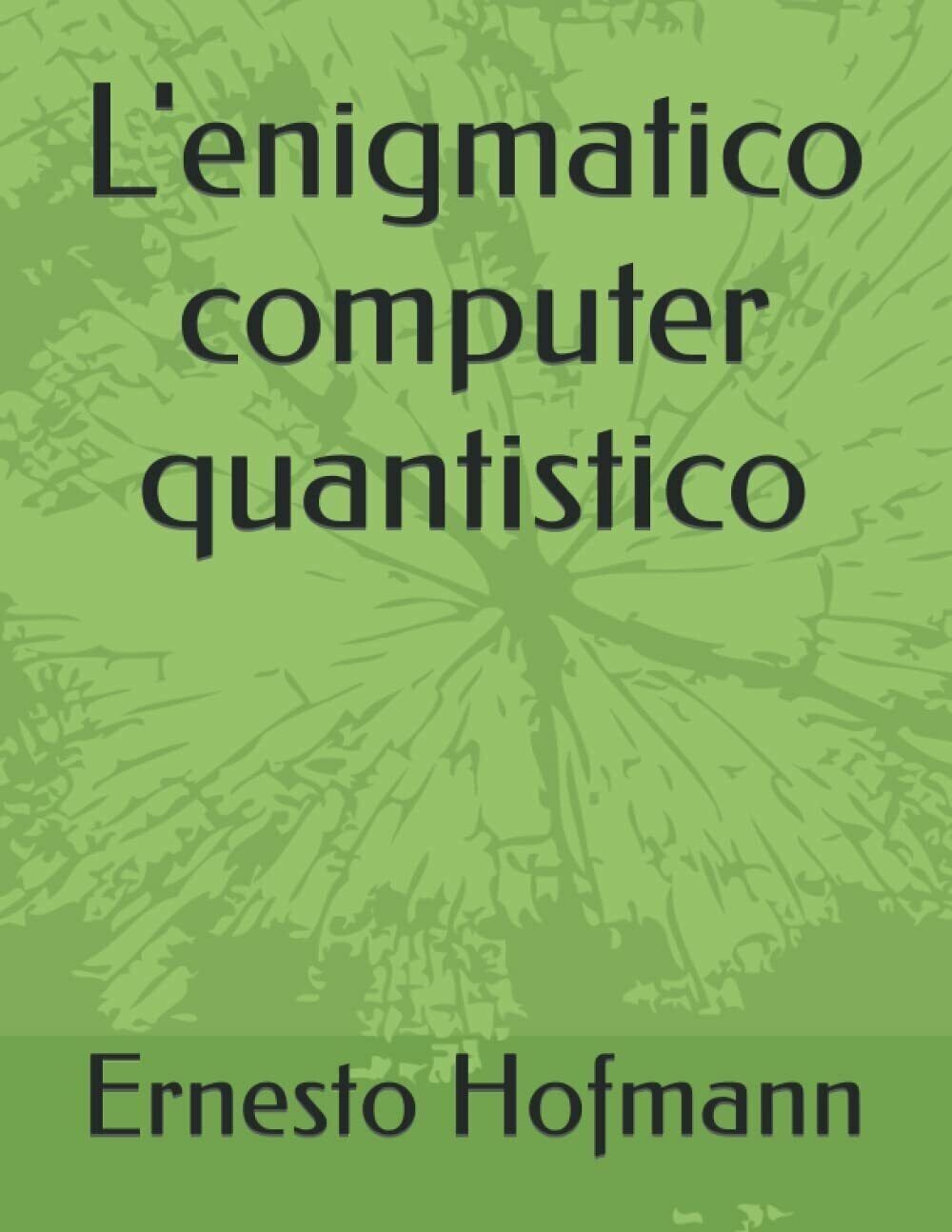 L’enigmatico computer quantistico di Ernesto Hofmann, 2021, Indipendently Publ