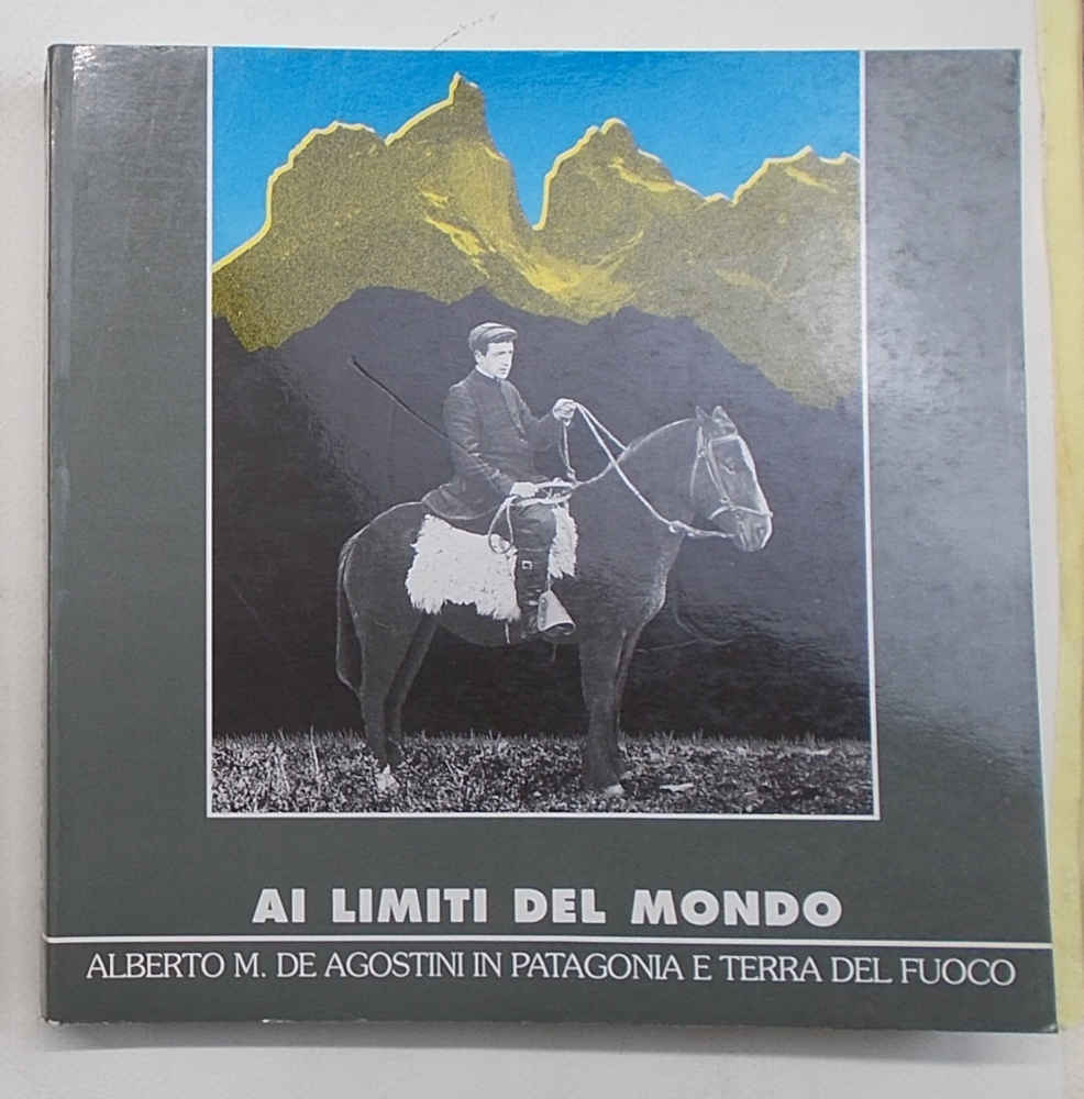 Ai limiti del mondo. Alberto M. De Agostini in Patagonia …