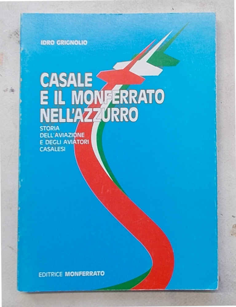 Casale e il Monferrato nell'azzurro. Storia dell'aviazione e degli aviatori …