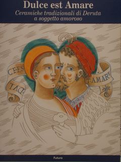 DULCE EST AMARE. Ceramiche tradizionali di Deruta a soggetto amoroso.