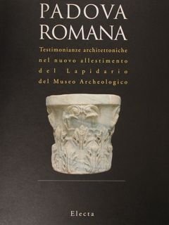 PADOVA ROMANA. Testimonianze architettoniche nel nuovo allestimento del Lapidario del …