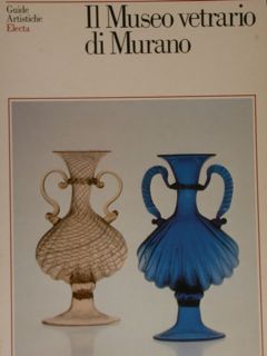 Guide Artistiche. IL MUSEO VETRARIO DI MURANO.