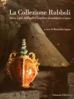 LA COLLEZIONE RUBBOLI. Storia e arte dell'opificio gualdese di maioliche …