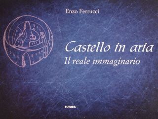 CASTELLO IN ARIA. Il reale immaginario.