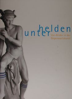 Vor-Bilder in der Gegenwartskunst/Pre-Images in Contemporary Art. HELDEN UNTER/armong heroes.Nurnberg, …