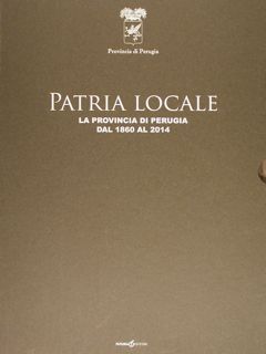Patria Locale. La Provincia di Perugia dal 1860 al 2014.