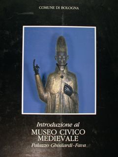 Introduzione al Museo Civico Medievale. Bologna, Palazzo Ghisilardi - Fava.