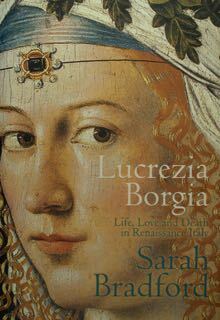 Lucrezia Borgia. Life, Love and Death in Renaissance Italy