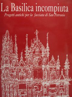 La Basilica incompiuta. Progetti antichi per la facciata di S.Petronio. …