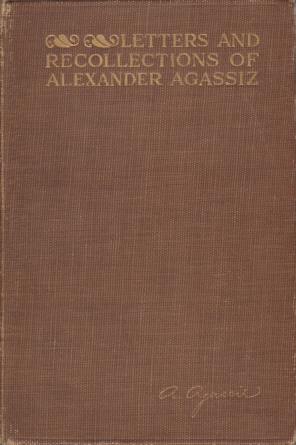 LETTERS AND RECOLLECTIONS OF ALEXANDER AGASSIZ WITH A SKETCH OF …