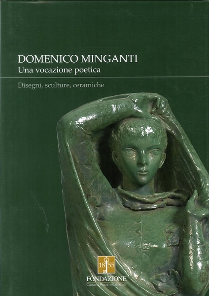 DOMENICO MINGANTI. Una vocazione poetica. Disegni, sculture, ceramiche