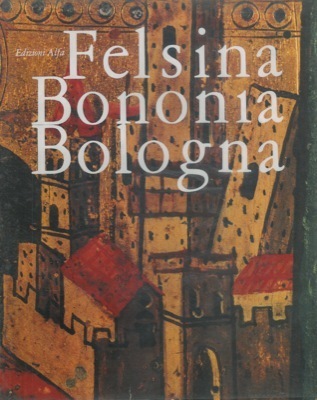FELSINA BONONIA BOLOGNA. Documenti di storia, costumi e tradizioni