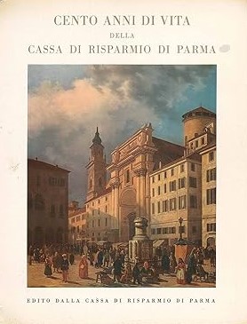 CENTO ANNI DI VITA DELLA CASSA DI RISPARMIO DI PARMA