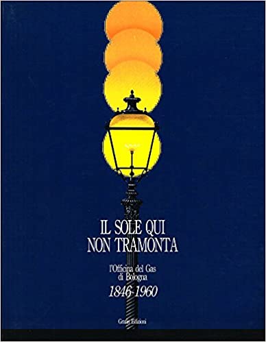 IL SOLE QUI NON TRAMONTA. L'officina del gas di Bologna. …