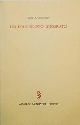 UN D'ANNUNZIO IGNORATO. Vicende e aspetti insospettati del Poeta