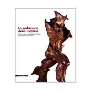 Seduzione della materia. Scultori italiani da Medardo Rosso alle generazioni …