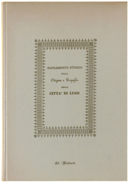 SUPPLEMENTO STORICO SULLA ORIGINE E PROGRESSI DELLA CITTA' DI LUGO.