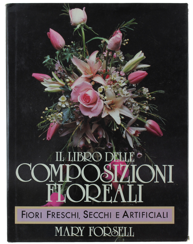 IL LIBRO DELLE COMPOSIZIONI FLOREALI. Fiori freschi, secchi e artificiali